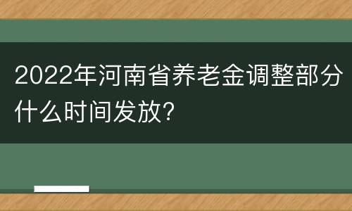 2022年河南省养老金调整部分什么时间发放?