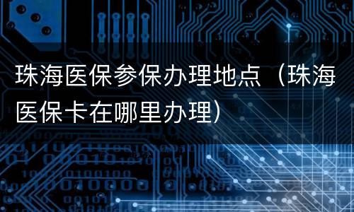珠海医保参保办理地点（珠海医保卡在哪里办理）