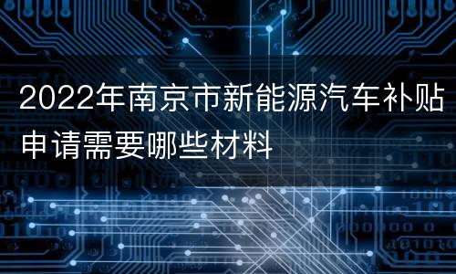 2022年南京市新能源汽车补贴申请需要哪些材料