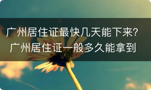 广州居住证最快几天能下来？ 广州居住证一般多久能拿到