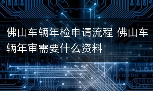 佛山车辆年检申请流程 佛山车辆年审需要什么资料