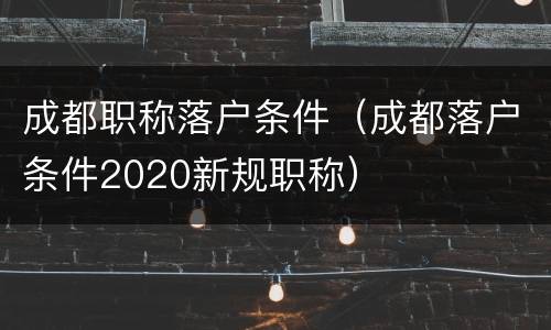 成都职称落户条件（成都落户条件2020新规职称）