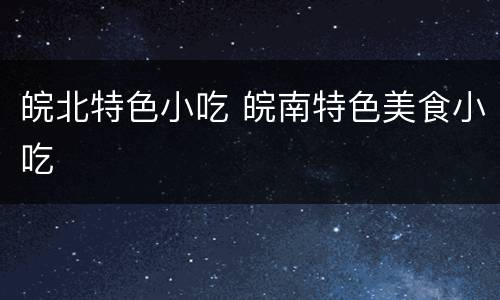 皖北特色小吃 皖南特色美食小吃