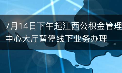 7月14日下午起江西公积金管理中心大厅暂停线下业务办理
