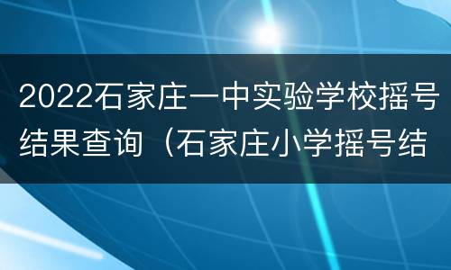 2022石家庄一中实验学校摇号结果查询（石家庄小学摇号结果）