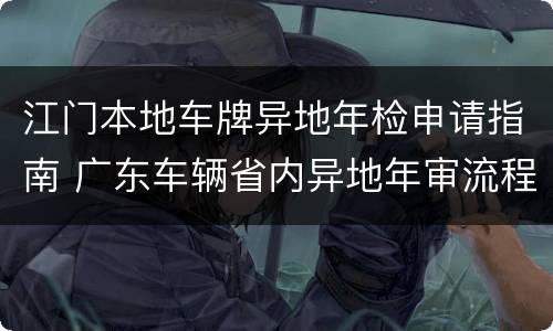 江门本地车牌异地年检申请指南 广东车辆省内异地年审流程