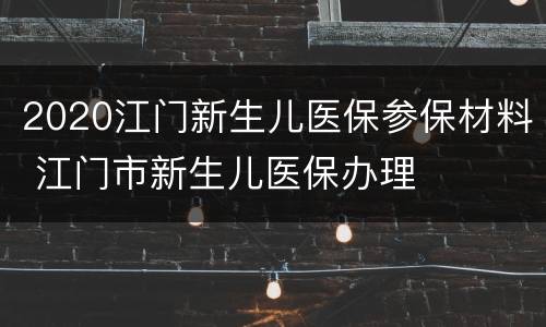 2020江门新生儿医保参保材料 江门市新生儿医保办理