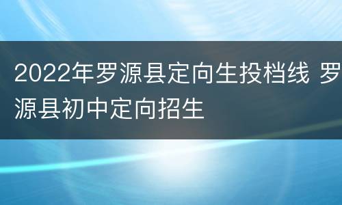 2022年罗源县定向生投档线 罗源县初中定向招生