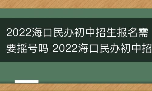 2022海口民办初中招生报名需要摇号吗 2022海口民办初中招生报名需要摇号吗知乎