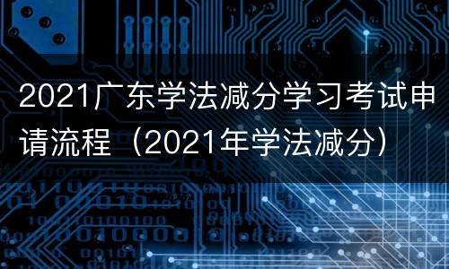 2021广东学法减分学习考试申请流程（2021年学法减分）