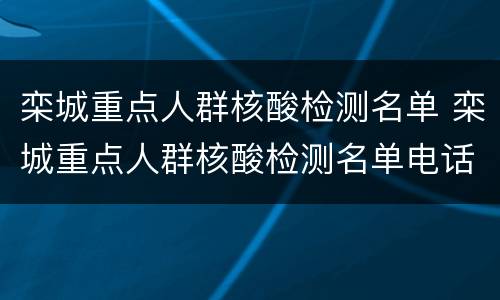 栾城重点人群核酸检测名单 栾城重点人群核酸检测名单电话