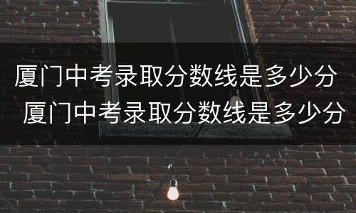 厦门中考录取分数线是多少分 厦门中考录取分数线是多少分啊