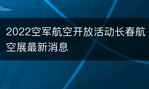 2022空军航空开放活动长春航空展最新消息