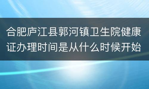 合肥庐江县郭河镇卫生院健康证办理时间是从什么时候开始