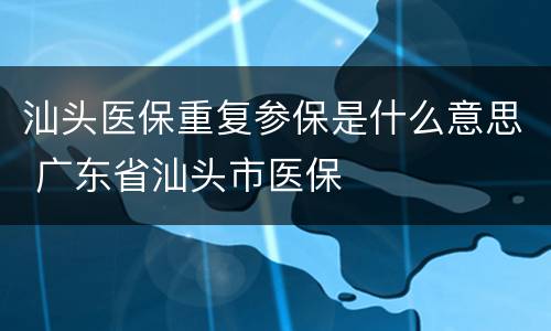 汕头医保重复参保是什么意思 广东省汕头市医保