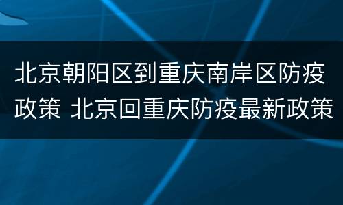 北京朝阳区到重庆南岸区防疫政策 北京回重庆防疫最新政策