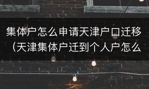 集体户怎么申请天津户口迁移（天津集体户迁到个人户怎么办理）