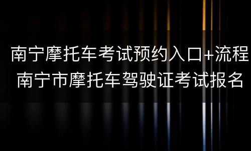 南宁摩托车考试预约入口+流程 南宁市摩托车驾驶证考试报名地点
