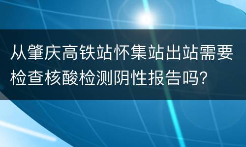 从肇庆高铁站怀集站出站需要检查核酸检测阴性报告吗？