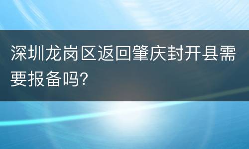 深圳龙岗区返回肇庆封开县需要报备吗？