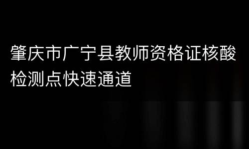 肇庆市广宁县教师资格证核酸检测点快速通道