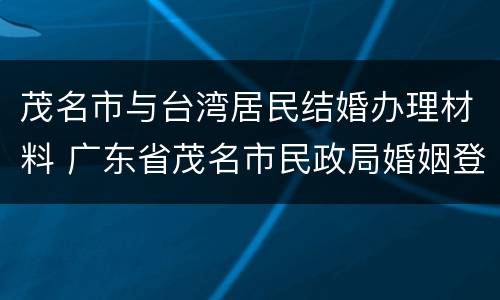 茂名市与台湾居民结婚办理材料 广东省茂名市民政局婚姻登记