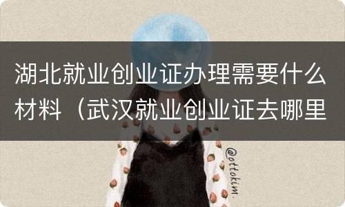 湖北就业创业证办理需要什么材料（武汉就业创业证去哪里办）