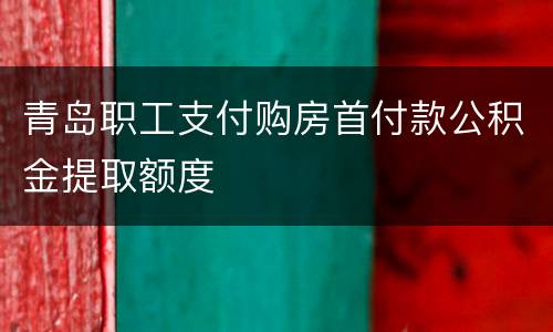 青岛职工支付购房首付款公积金提取额度
