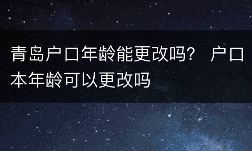 青岛户口年龄能更改吗？ 户口本年龄可以更改吗