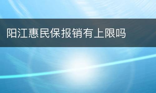 阳江惠民保报销有上限吗