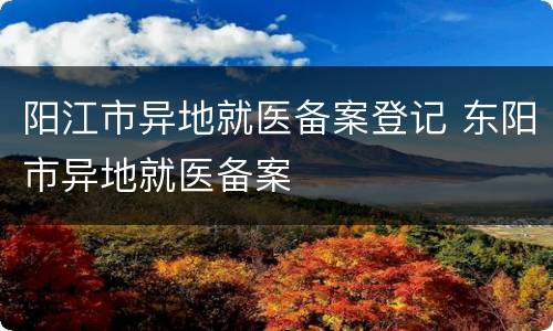 阳江市异地就医备案登记 东阳市异地就医备案