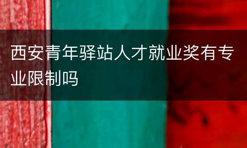 西安青年驿站人才就业奖有专业限制吗