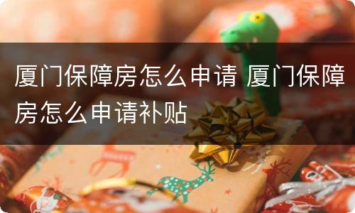 厦门保障房怎么申请 厦门保障房怎么申请补贴