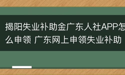 揭阳失业补助金广东人社APP怎么申领 广东网上申领失业补助金