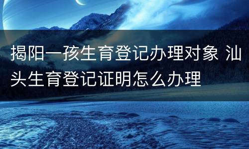 揭阳一孩生育登记办理对象 汕头生育登记证明怎么办理
