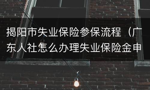 揭阳市失业保险参保流程（广东人社怎么办理失业保险金申领）