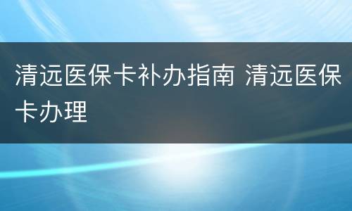清远医保卡补办指南 清远医保卡办理