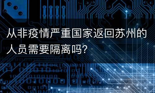 从非疫情严重国家返回苏州的人员需要隔离吗？