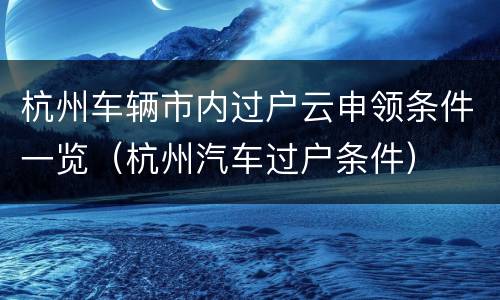杭州车辆市内过户云申领条件一览（杭州汽车过户条件）