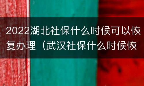 2022湖北社保什么时候可以恢复办理（武汉社保什么时候恢复）