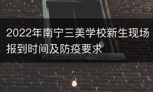 2022年南宁三美学校新生现场报到时间及防疫要求