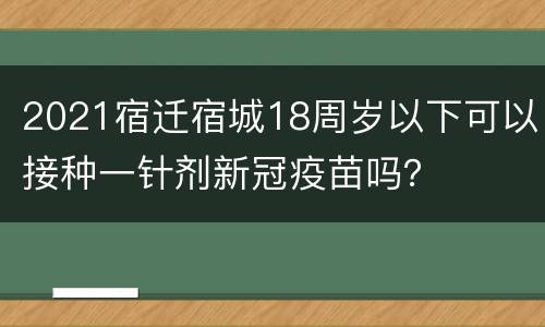2021宿迁宿城18周岁以下可以接种一针剂新冠疫苗吗？