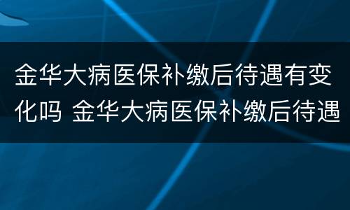 金华大病医保补缴后待遇有变化吗 金华大病医保补缴后待遇有变化吗
