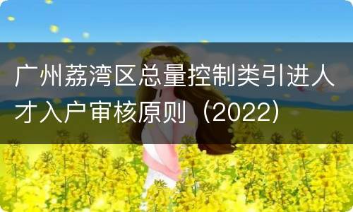 广州荔湾区总量控制类引进人才入户审核原则（2022）