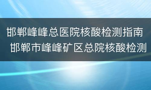 邯郸峰峰总医院核酸检测指南 邯郸市峰峰矿区总院核酸检测