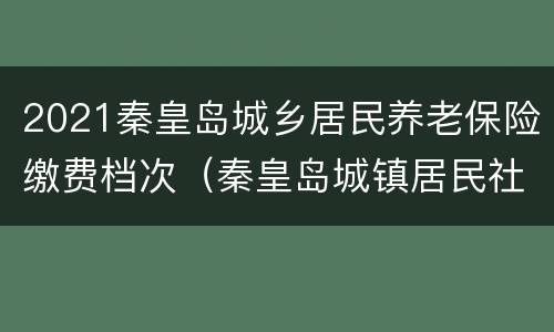2021秦皇岛城乡居民养老保险缴费档次（秦皇岛城镇居民社会养老保险缴费）
