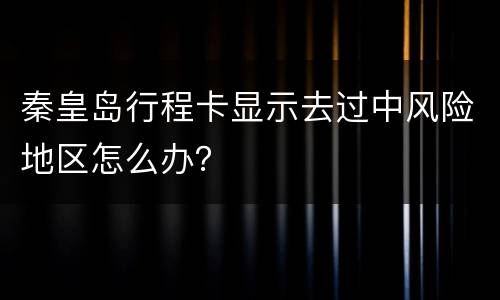 秦皇岛行程卡显示去过中风险地区怎么办？
