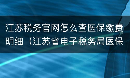 江苏税务官网怎么查医保缴费明细（江苏省电子税务局医保缴费查询）