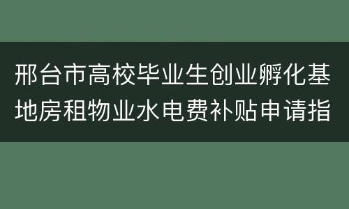 邢台市高校毕业生创业孵化基地房租物业水电费补贴申请指南