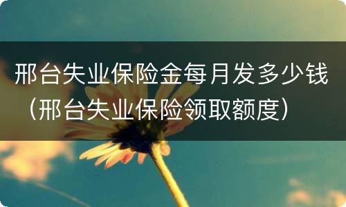 邢台失业保险金每月发多少钱（邢台失业保险领取额度）